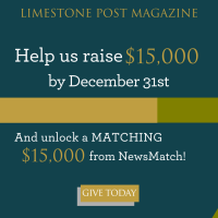 Your donation to Limestone Post will be matched by NewsMatch, a nationwide program that supports independent, nonprofit media. NewsMatch will double your one-time gift or match your new monthly donation 12 times, all up to $1,000. Help us raise $15,000! Please give today!