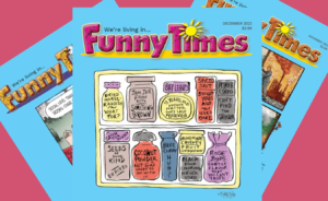 Since 1985, Funny Times magazine has published work by some of the biggest names in editorial cartoons and satire, lampooning politicians, celebrities, and almost everything else. The magazine now makes its home in Bloomington and is published by wife-and-husband team Renae Lesser and Gabriel Piser and edited by Mia Beach.